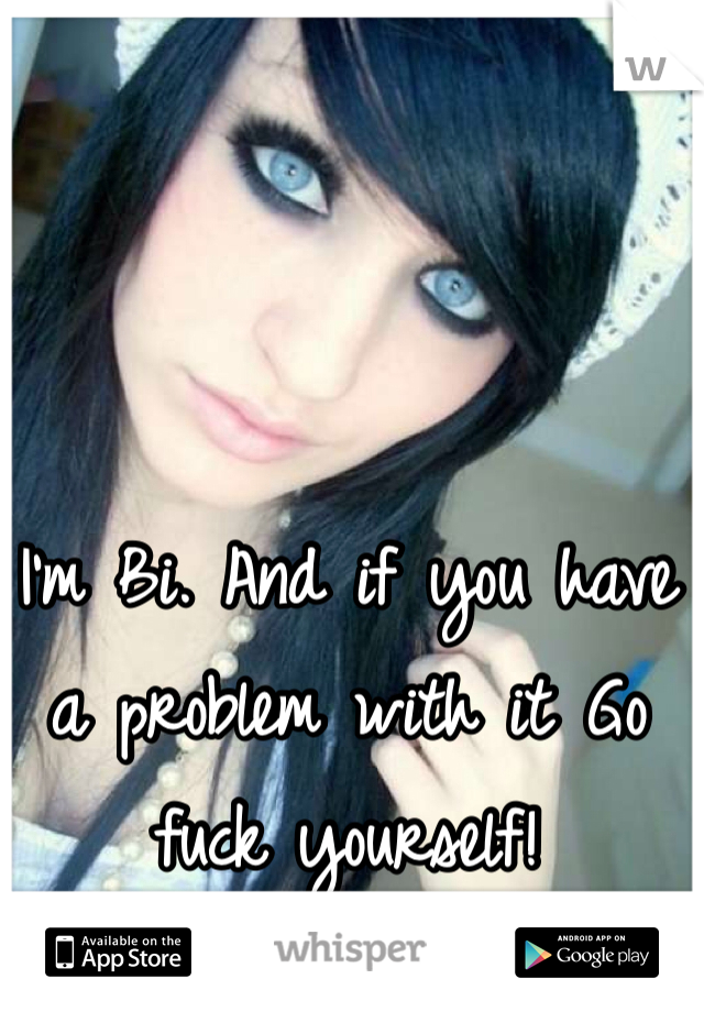 I'm Bi. And if you have a problem with it Go fuck yourself! 