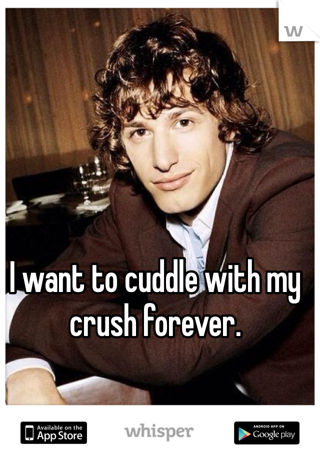 I want to cuddle with my crush forever.