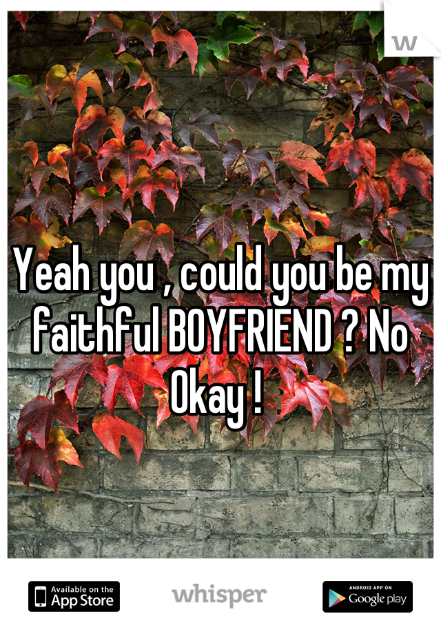 Yeah you , could you be my faithful BOYFRIEND ? No Okay ! 