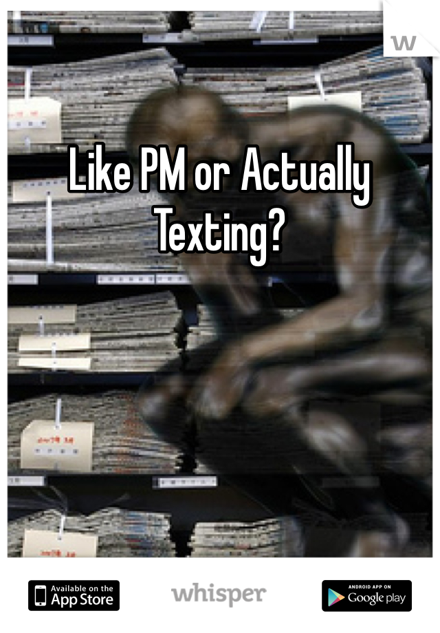 Like PM or Actually Texting?
