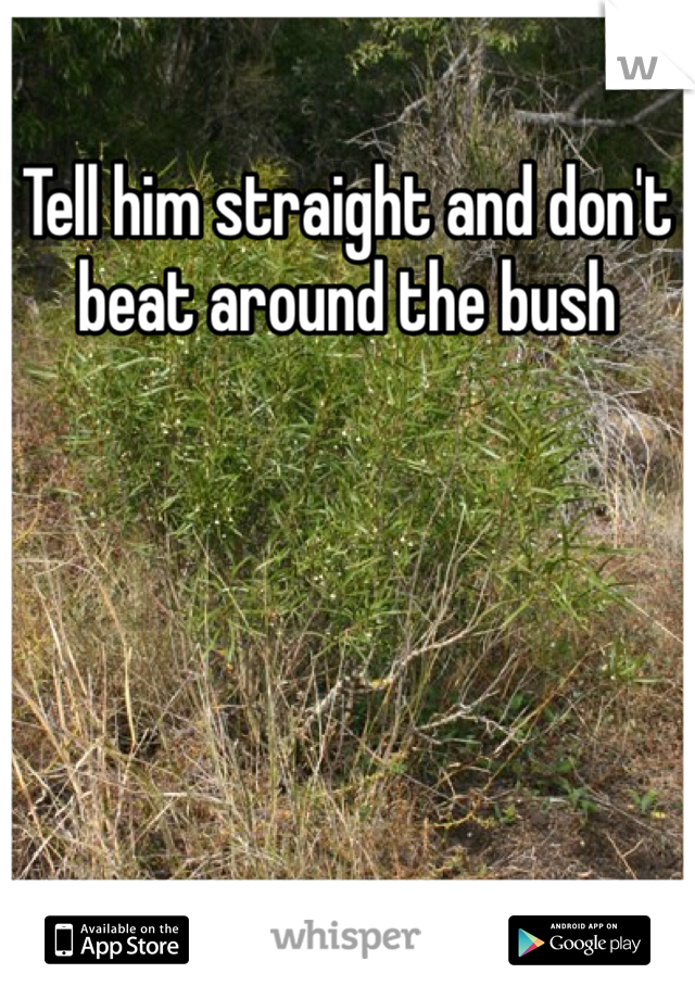 Tell him straight and don't beat around the bush 
