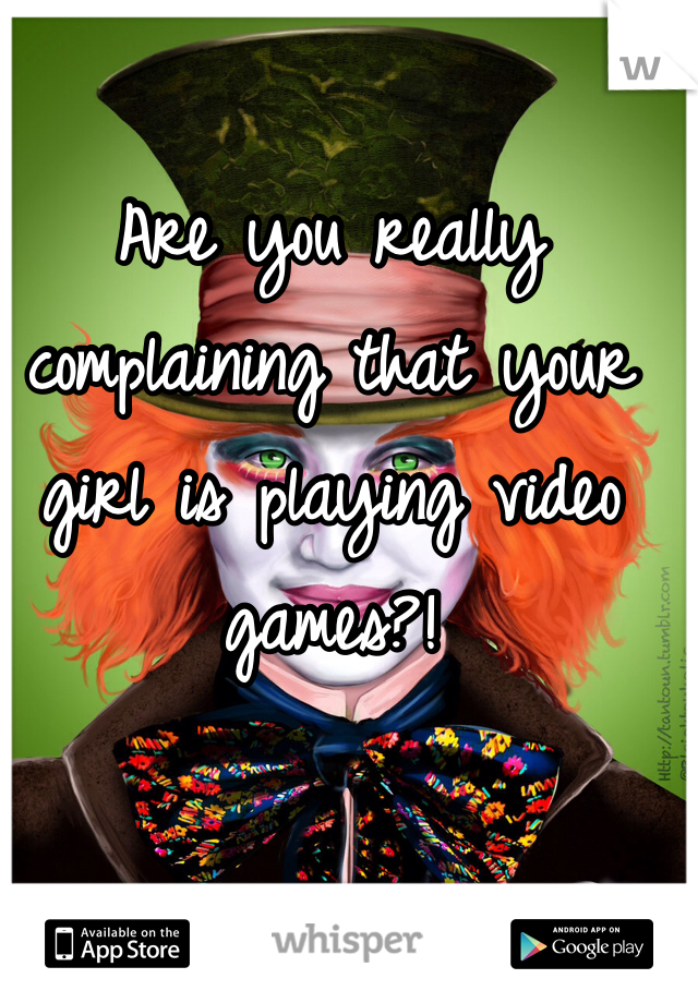 Are you really complaining that your girl is playing video games?!
