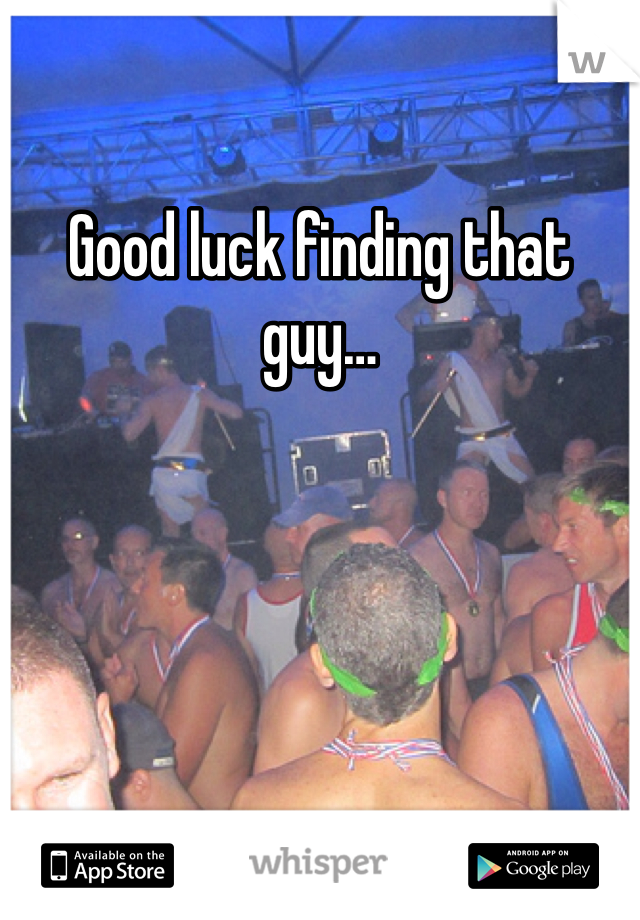 Good luck finding that guy…