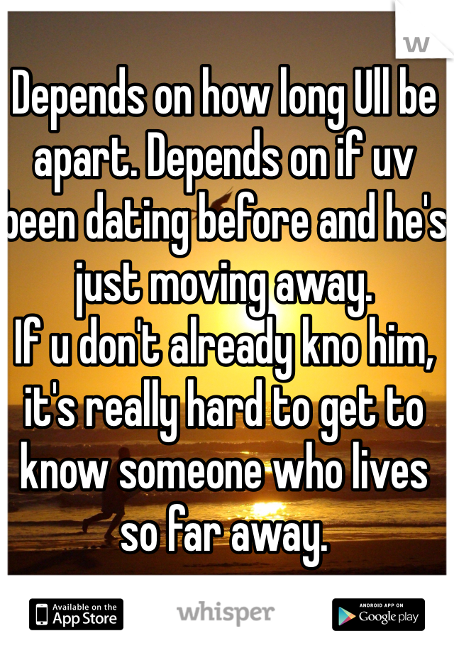 Depends on how long Ull be apart. Depends on if uv been dating before and he's just moving away. 
If u don't already kno him, it's really hard to get to know someone who lives so far away.