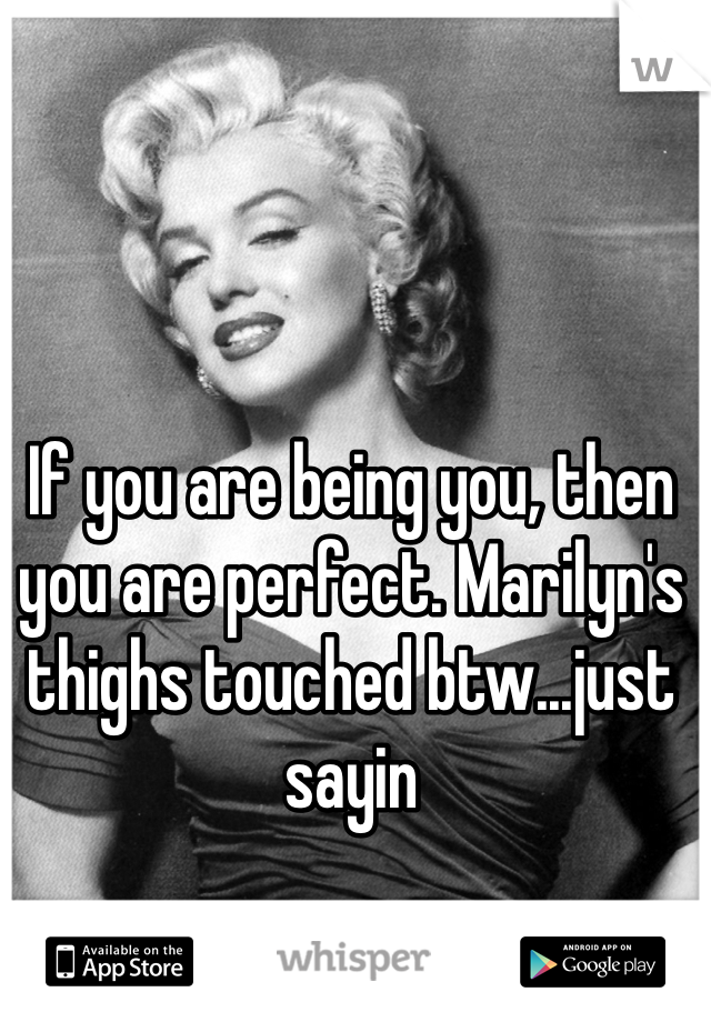 If you are being you, then you are perfect. Marilyn's thighs touched btw...just sayin