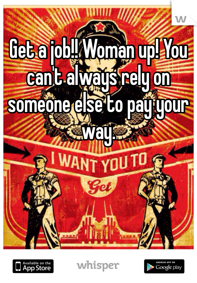 Get a job!! Woman up! You can't always rely on someone else to pay your way. 