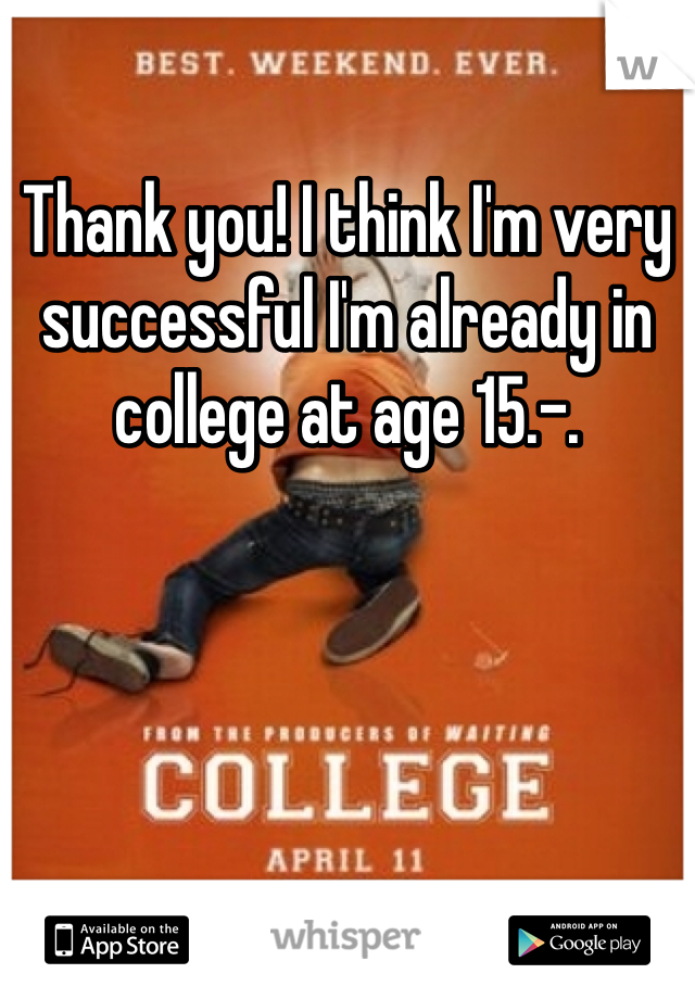 Thank you! I think I'm very successful I'm already in college at age 15.-.