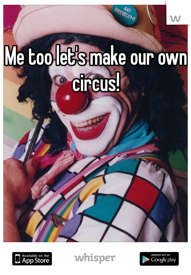 Me too let's make our own circus!