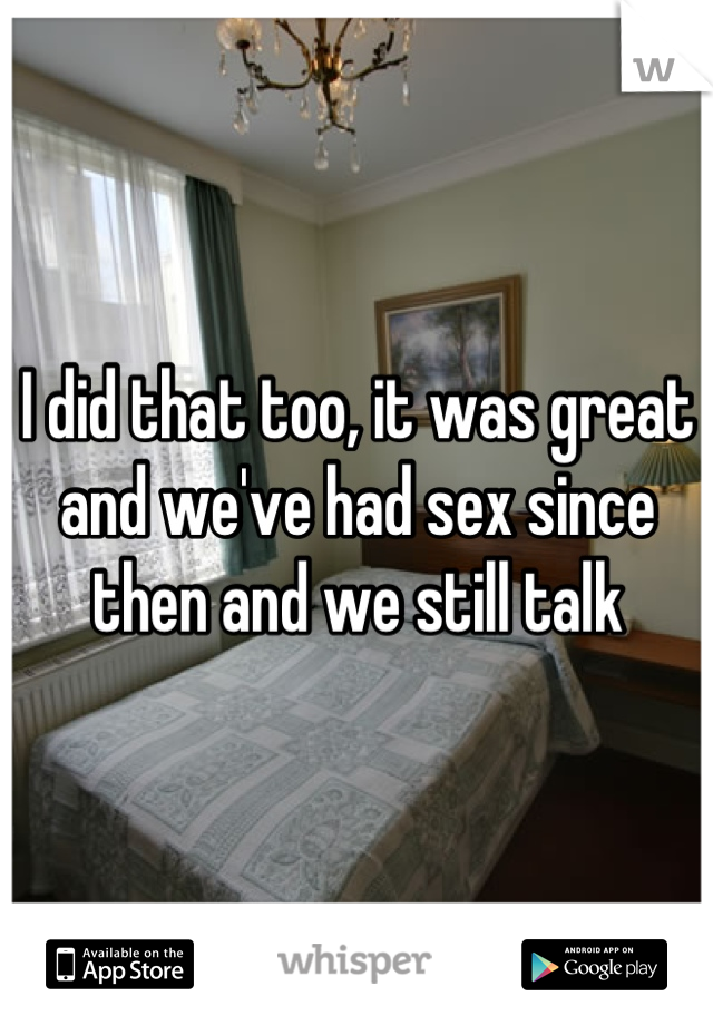 I did that too, it was great and we've had sex since then and we still talk
