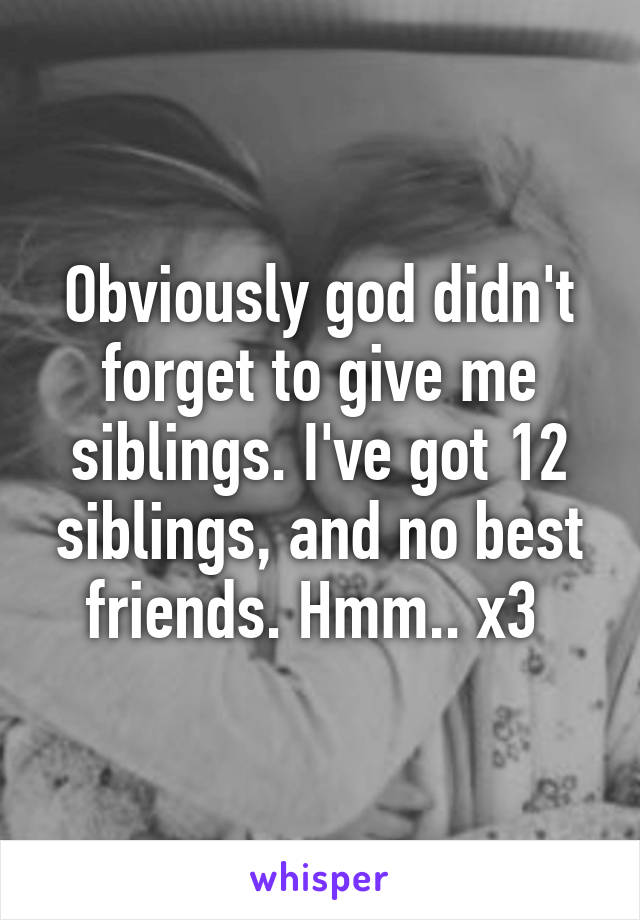 Obviously god didn't forget to give me siblings. I've got 12 siblings, and no best friends. Hmm.. x3 