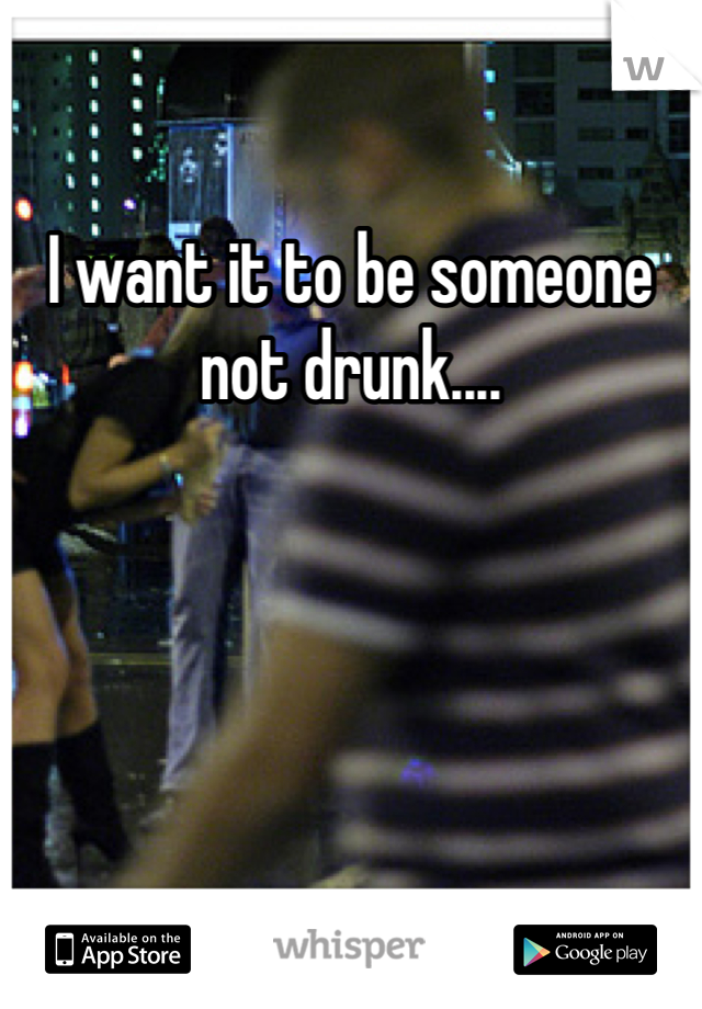 I want it to be someone not drunk.... 