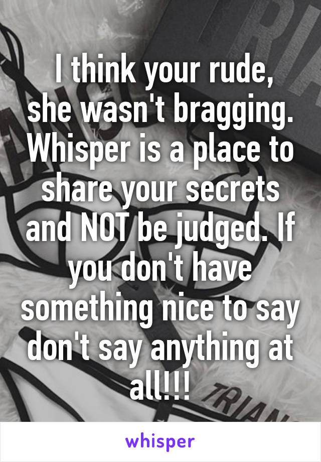  I think your rude, she wasn't bragging. Whisper is a place to share your secrets and NOT be judged. If you don't have something nice to say don't say anything at all!!!