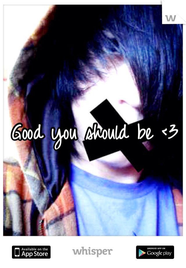 Good you should be <3 