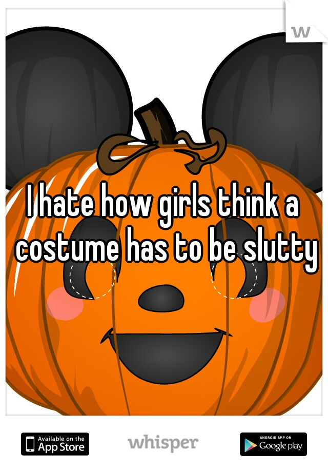 I hate how girls think a costume has to be slutty