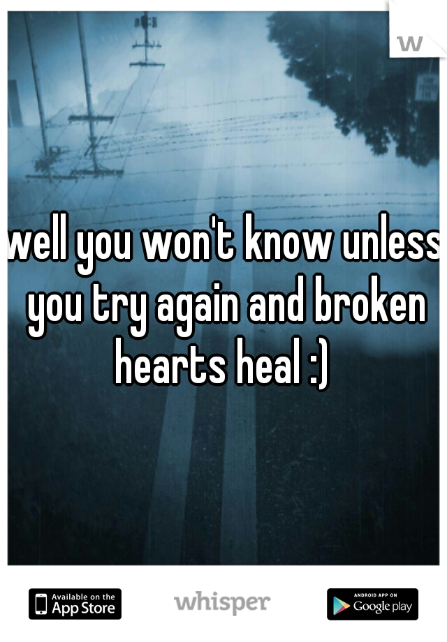 well you won't know unless you try again and broken hearts heal :) 