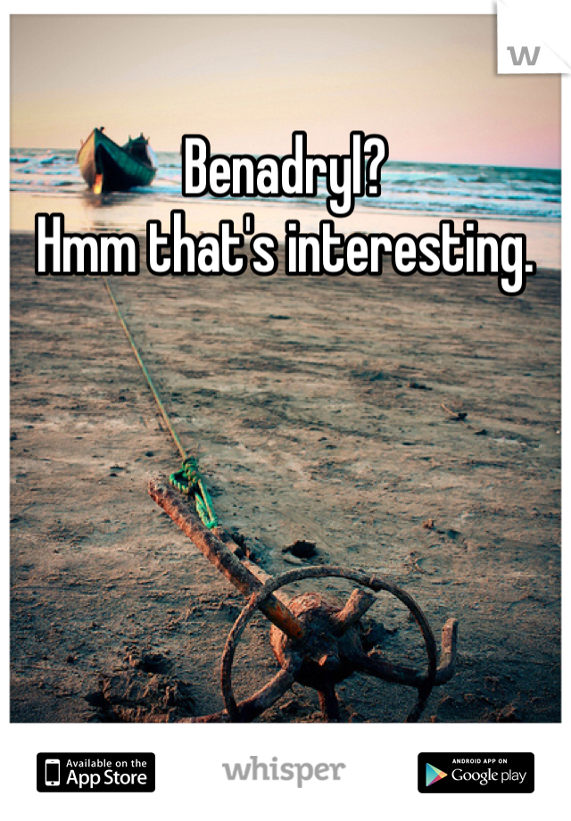 Benadryl?
Hmm that's interesting. 