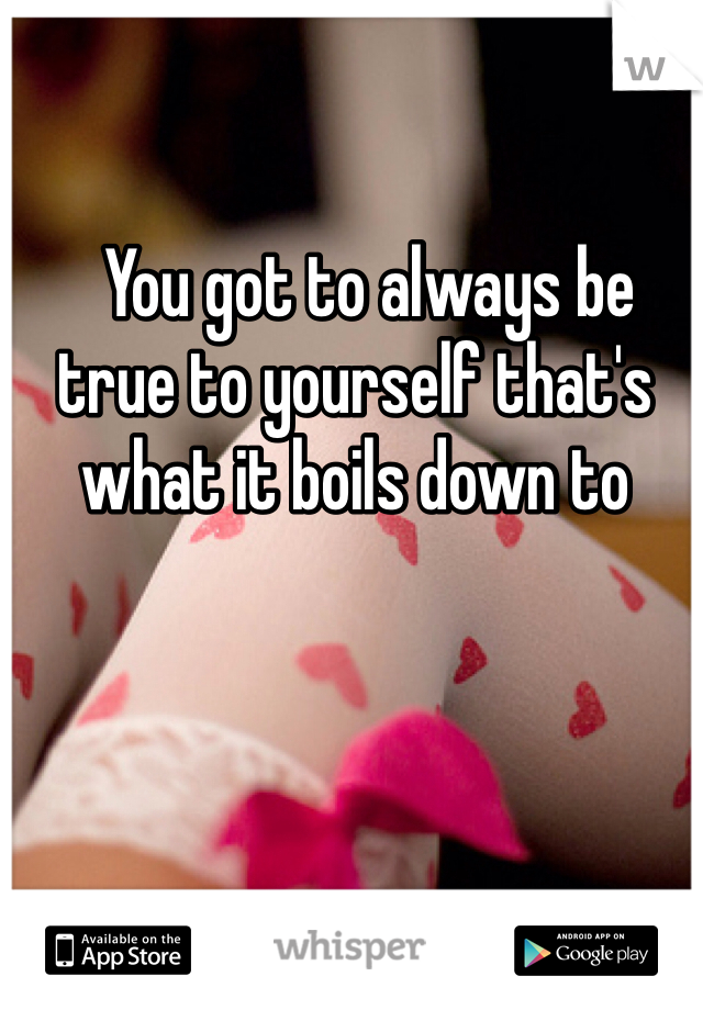   You got to always be true to yourself that's what it boils down to