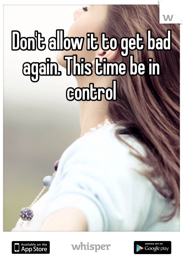 Don't allow it to get bad again. This time be in control 