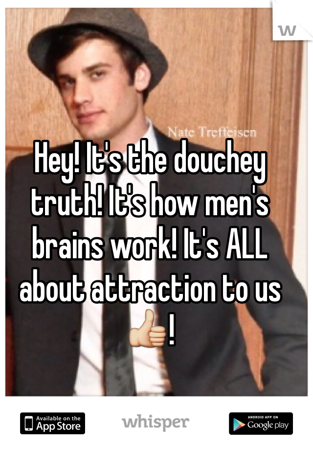 Hey! It's the douchey truth! It's how men's brains work! It's ALL about attraction to us👍!