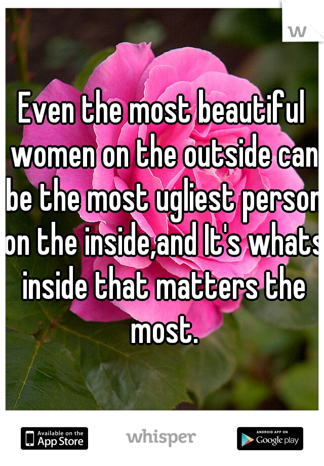 Even the most beautiful women on the outside can be the most ugliest person on the inside,and It's whats inside that matters the most.