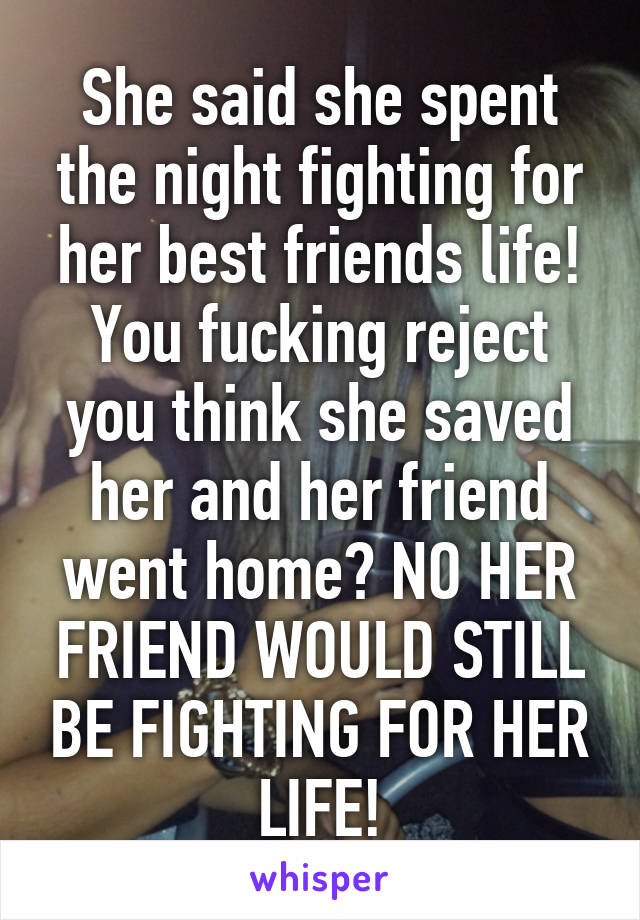 She said she spent the night fighting for her best friends life! You fucking reject you think she saved her and her friend went home? NO HER FRIEND WOULD STILL BE FIGHTING FOR HER LIFE!