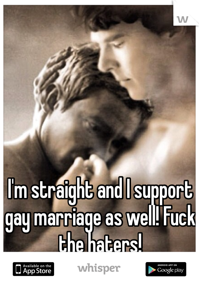 I'm straight and I support gay marriage as well! Fuck the haters! 