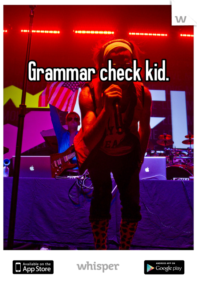 Grammar check kid.