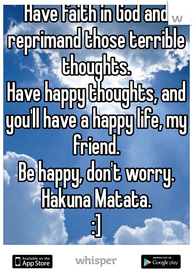 Have faith in God and reprimand those terrible thoughts. 
Have happy thoughts, and you'll have a happy life, my friend. 
Be happy, don't worry. 
Hakuna Matata. 
:]