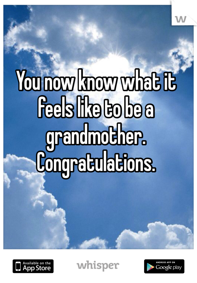 You now know what it feels like to be a grandmother.
Congratulations. 