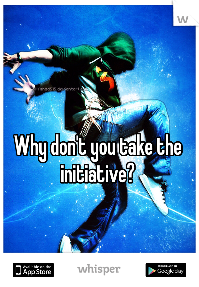 Why don't you take the initiative? 