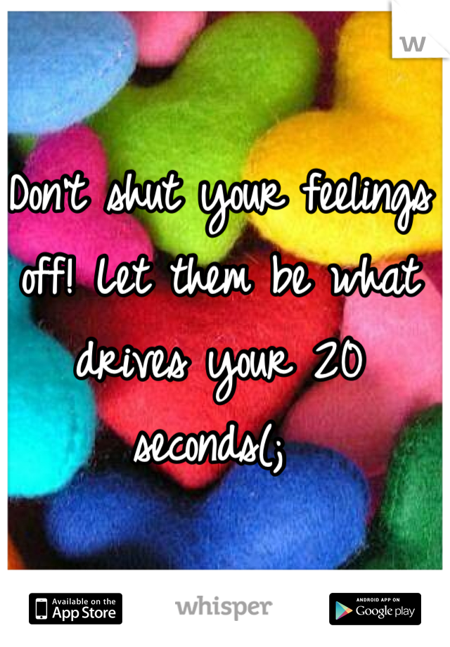 Don't shut your feelings off! Let them be what drives your 20 seconds(; 