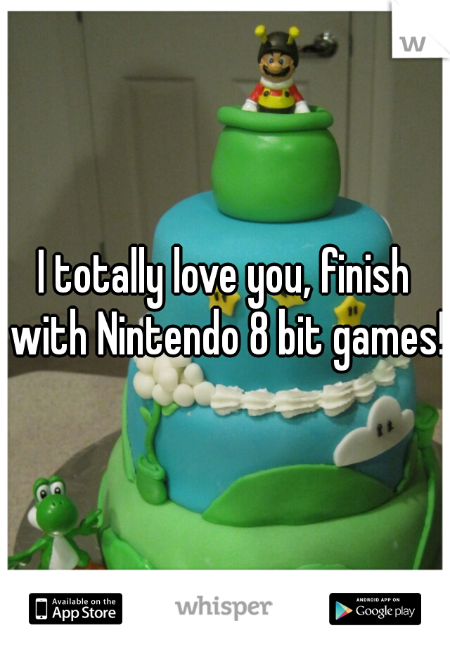 I totally love you, finish with Nintendo 8 bit games!