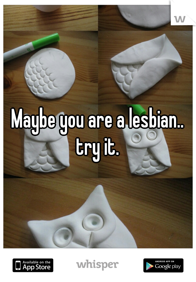 Maybe you are a lesbian.. try it. 