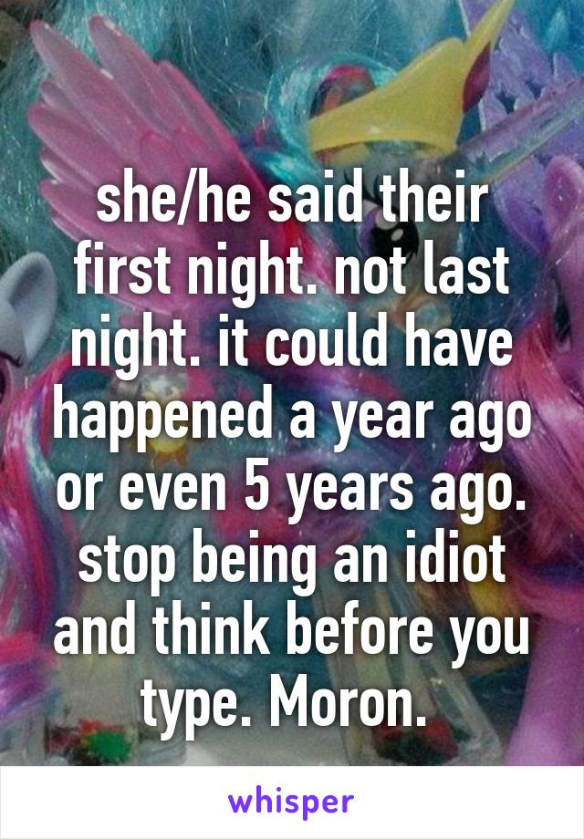 
she/he said their first night. not last night. it could have happened a year ago or even 5 years ago. stop being an idiot and think before you type. Moron. 