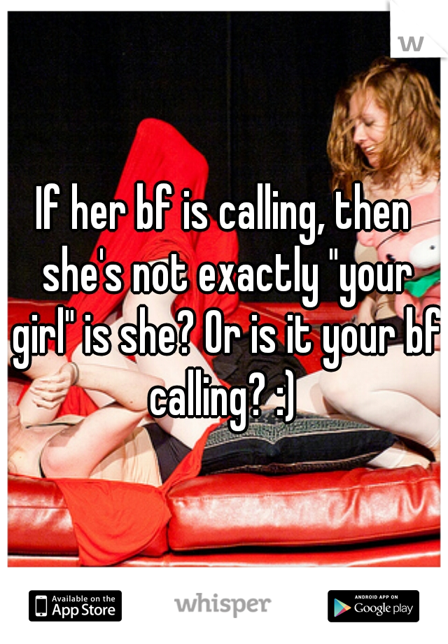 If her bf is calling, then she's not exactly "your girl" is she? Or is it your bf calling? :) 