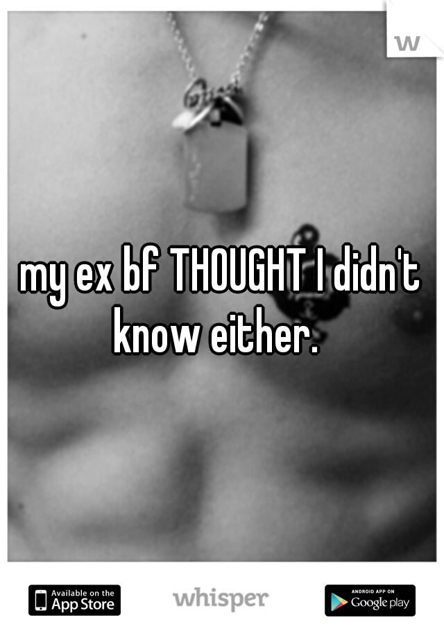 my ex bf THOUGHT I didn't know either.  