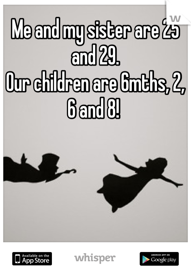 Me and my sister are 25 and 29.
Our children are 6mths, 2, 6 and 8! 