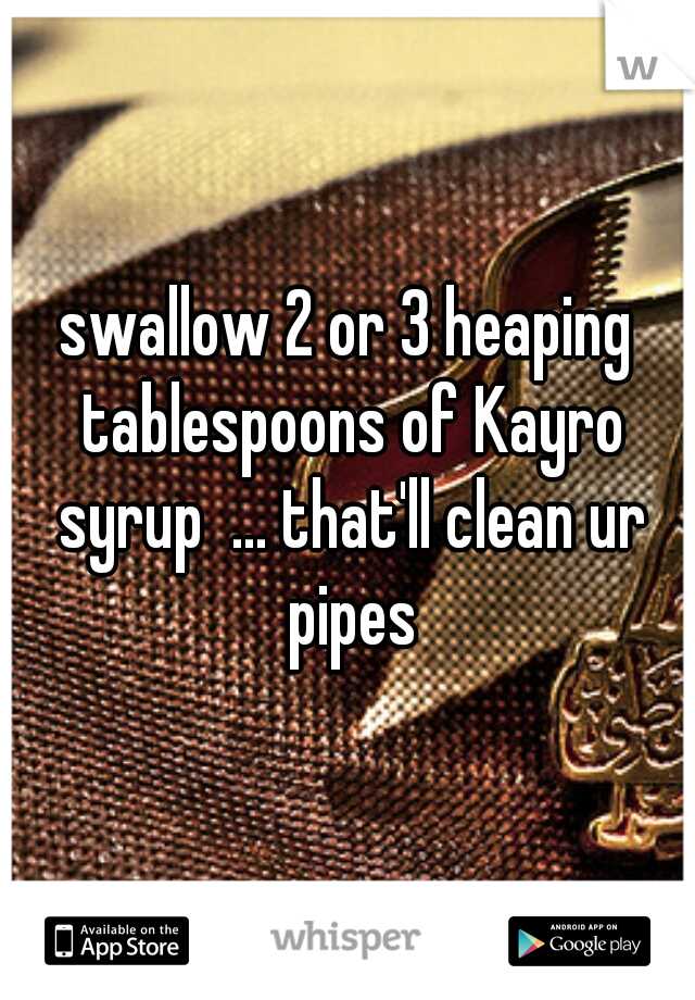 swallow 2 or 3 heaping tablespoons of Kayro syrup  ... that'll clean ur pipes