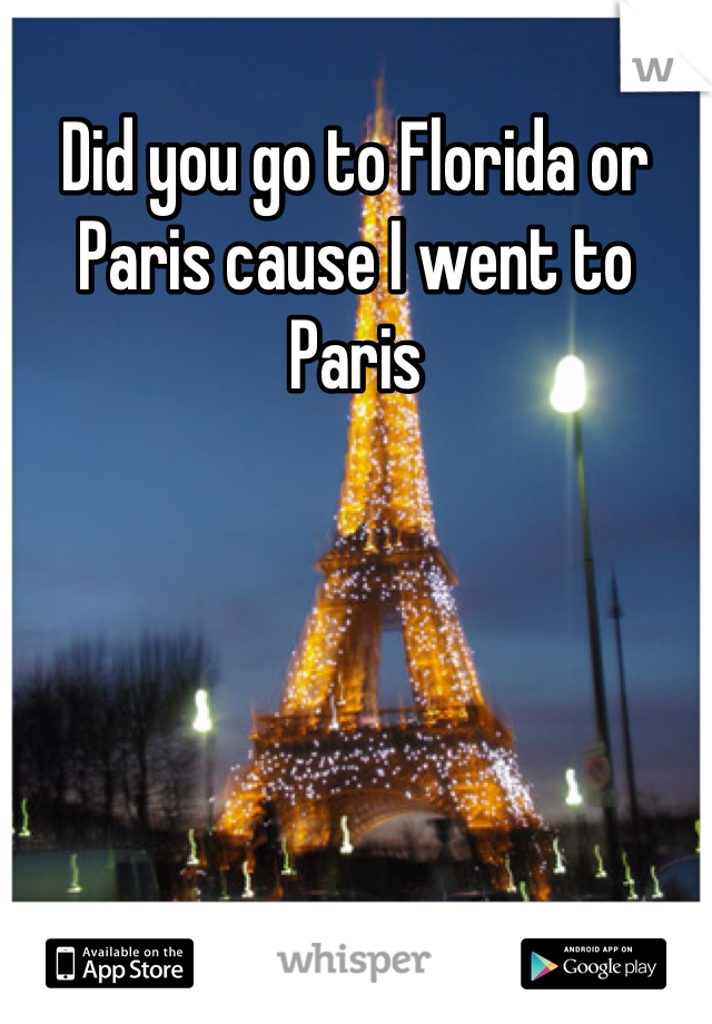 Did you go to Florida or Paris cause I went to Paris