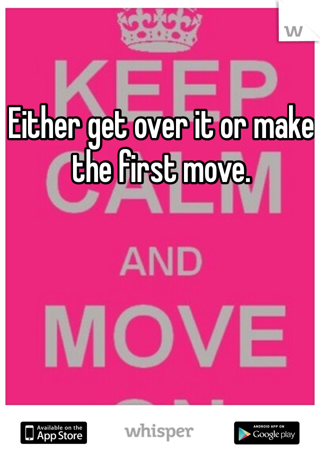 Either get over it or make the first move. 