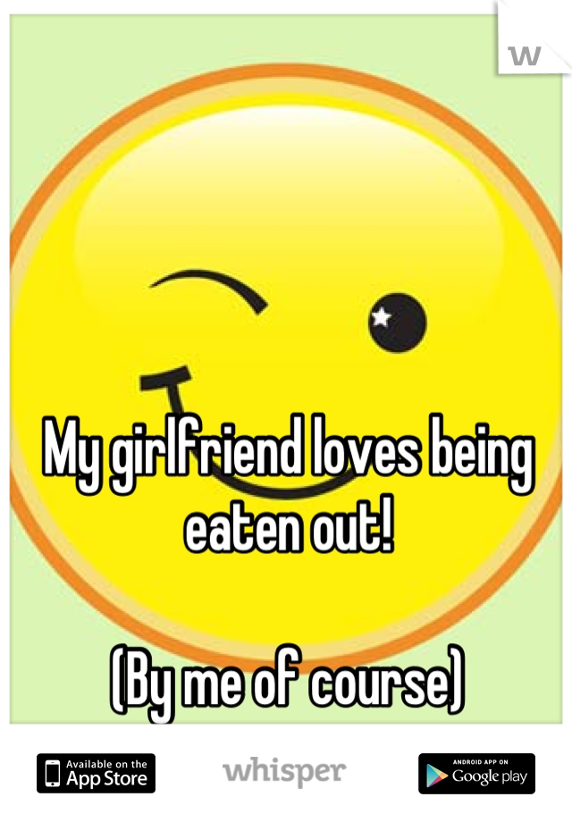 My girlfriend loves being eaten out!

(By me of course)