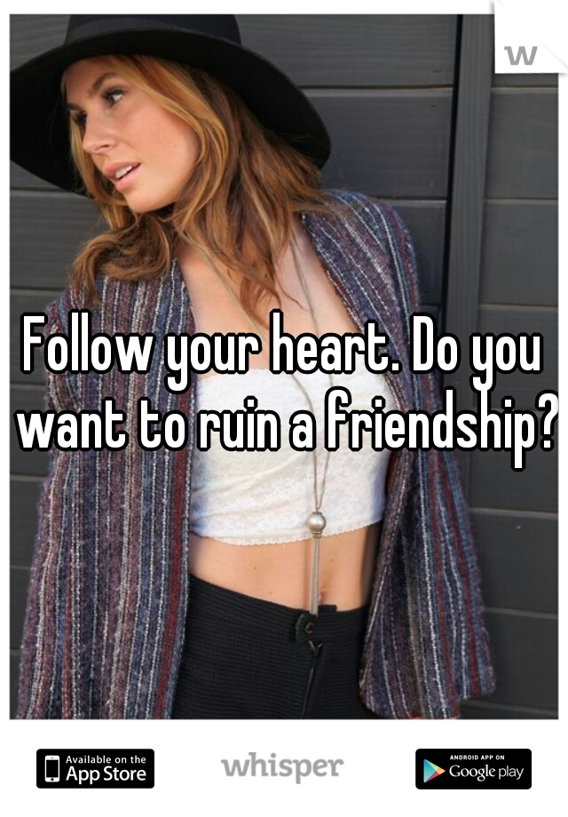 Follow your heart. Do you want to ruin a friendship?
