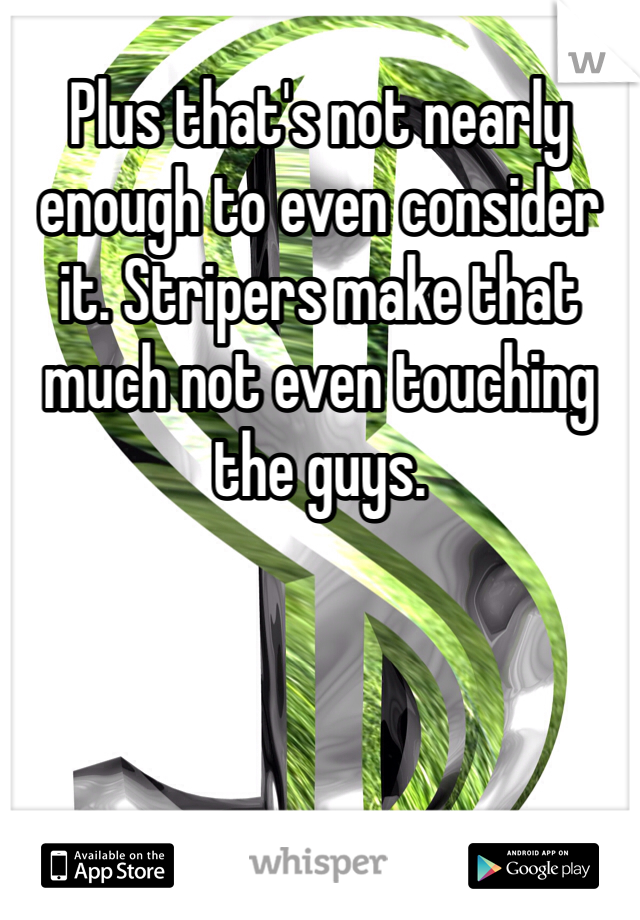 Plus that's not nearly enough to even consider it. Stripers make that much not even touching the guys. 