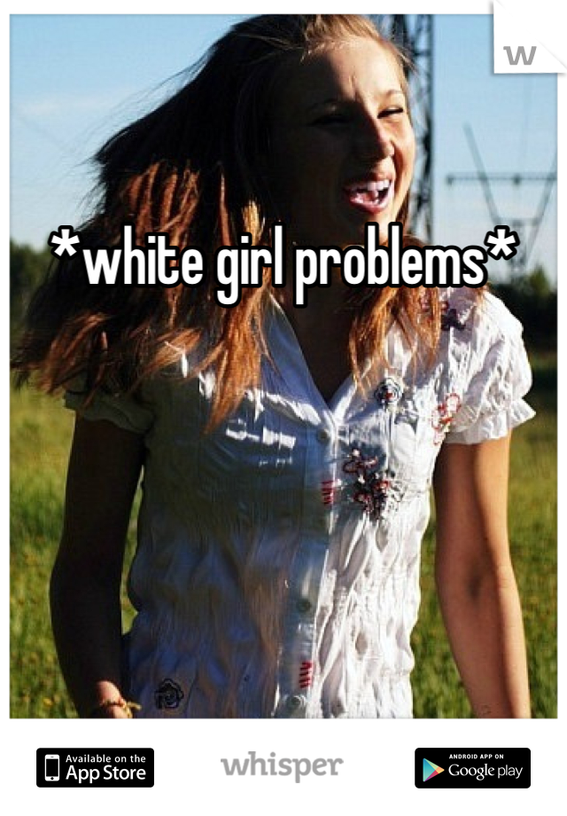 *white girl problems*