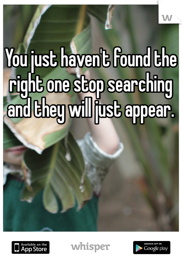 You just haven't found the right one stop searching and they will just appear. 