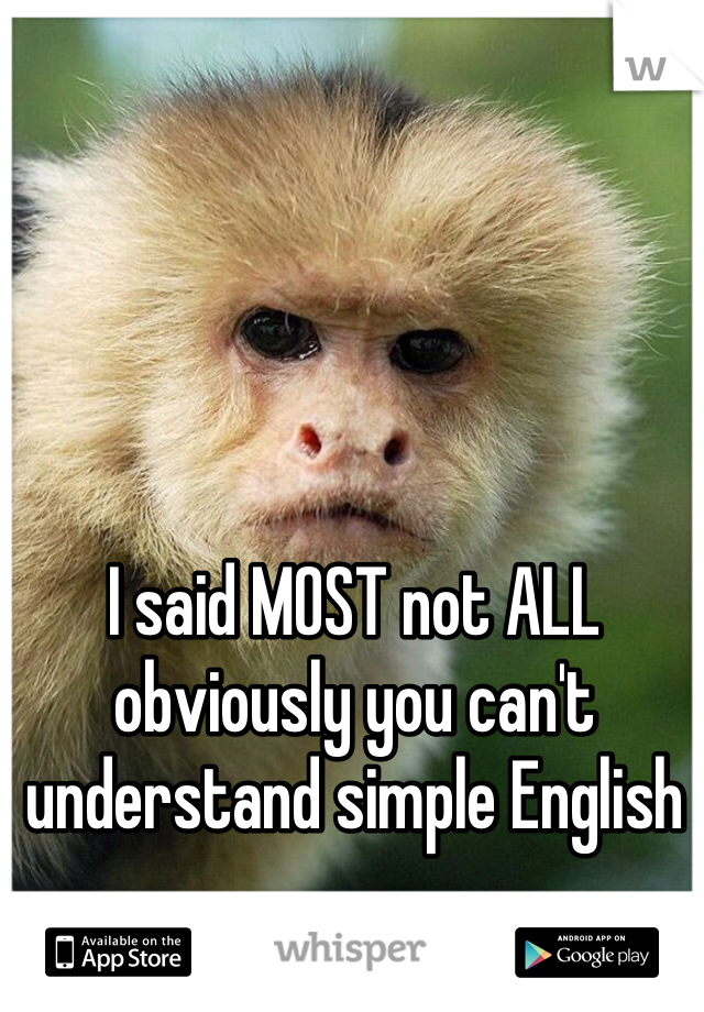 I said MOST not ALL obviously you can't understand simple English
