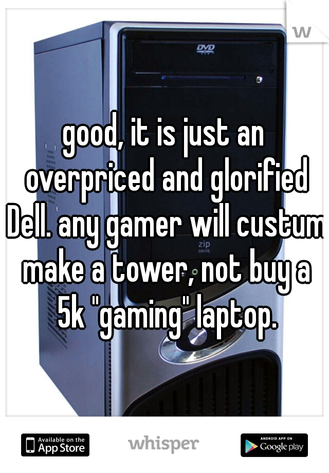 good, it is just an overpriced and glorified Dell. any gamer will custum make a tower, not buy a 5k "gaming" laptop.