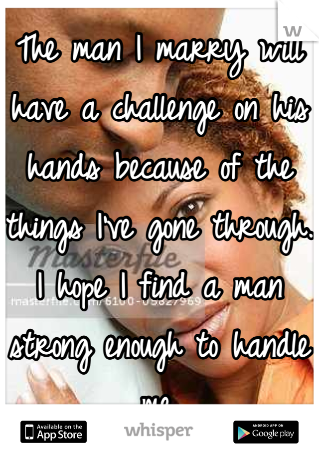 The man I marry will have a challenge on his hands because of the things I've gone through. I hope I find a man strong enough to handle me.