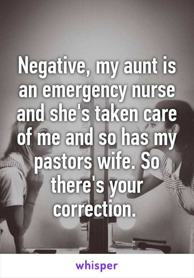 Negative, my aunt is an emergency nurse and she's taken care of me and so has my pastors wife. So there's your correction. 