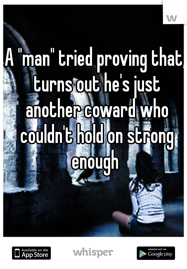 A "man" tried proving that, turns out he's just another coward who couldn't hold on strong enough 